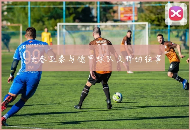 长春亚泰与德甲球队交锋的往事
