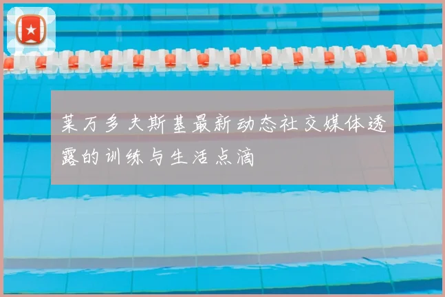 莱万多夫斯基最新动态社交媒体透露的训练与生活点滴