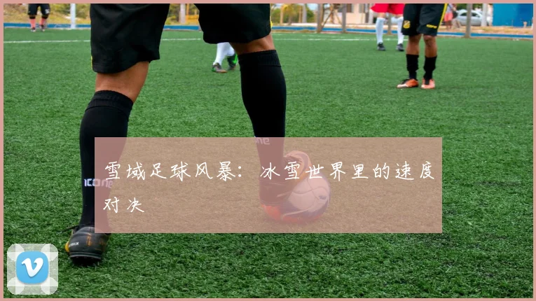 雪域足球风暴：冰雪世界里的速度对决