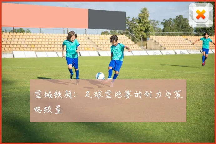雪域铁骑：足球雪地赛的耐力与策略较量