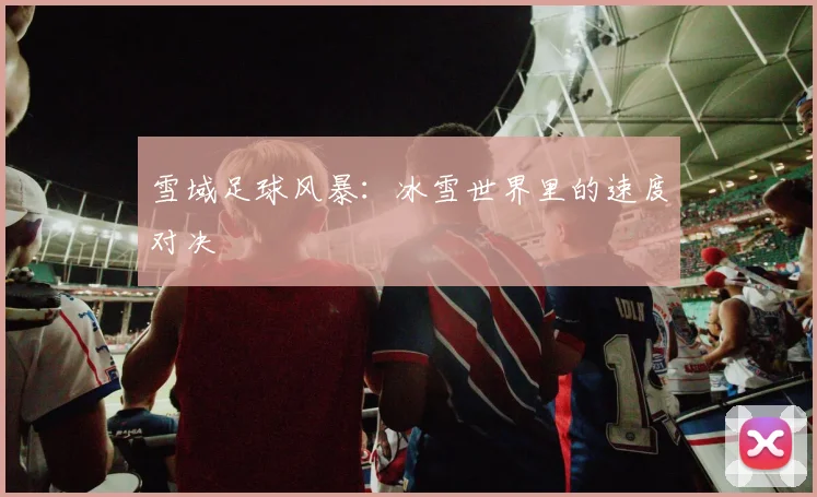 雪域足球风暴：冰雪世界里的速度对决