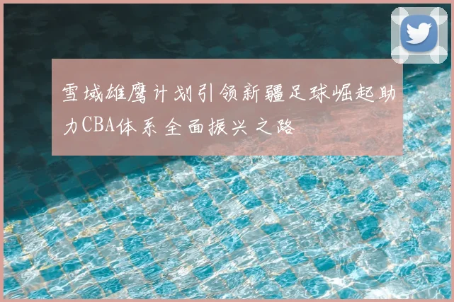 雪域雄鹰计划引领新疆足球崛起助力CBA体系全面振兴之路